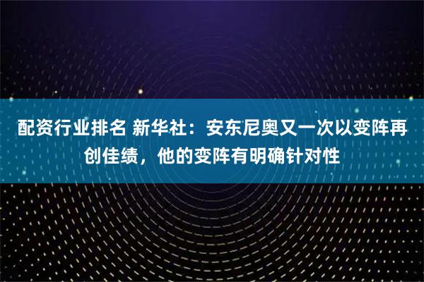 配资行业排名 新华社：安东尼奥又一次以变阵再创佳绩，他的变阵有明确针对性