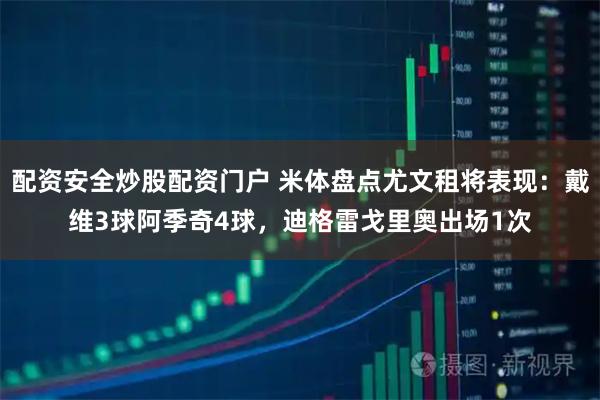 配资安全炒股配资门户 米体盘点尤文租将表现:戴维3球阿季奇4球,迪格雷戈里奥出场1次