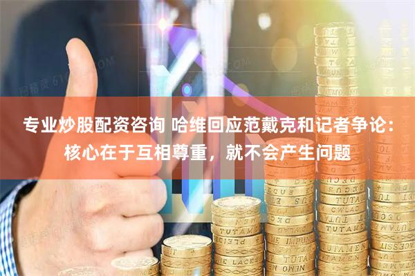 专业炒股配资咨询 哈维回应范戴克和记者争论：核心在于互相尊重，就不会产生问题