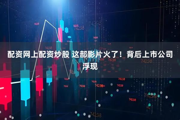 配资网上配资炒股 这部影片火了！背后上市公司浮现