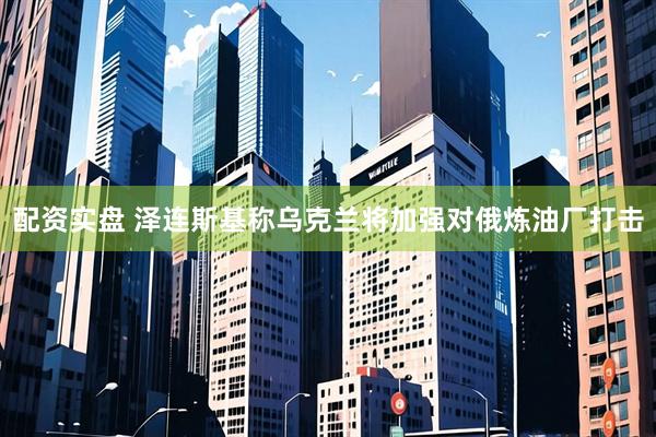 配资实盘 泽连斯基称乌克兰将加强对俄炼油厂打击